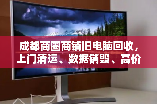 成都商圈商铺旧电脑回收，上门清运、数据销毁、高价结算，省心又划算