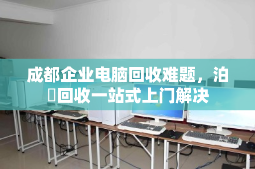 成都企业电脑回收难题,泊祎回收一站式上门解决 成都企业电脑回收难题,泊祎回收一站式上门解决