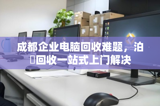 成都企业电脑回收难题，泊祎回收一站式上门解决