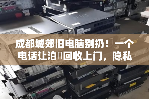 成都城郊旧电脑别扔!一个电话让泊祎回收上门,隐私安全、价格透明还省心 成都城郊旧电脑别扔!一个电话让泊祎回收上门,隐私安全、价格透明还省心