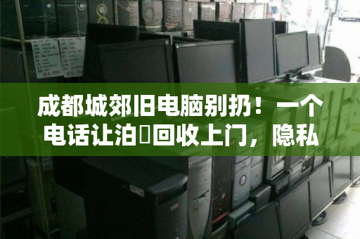 成都城郊旧电脑别扔!一个电话让泊祎回收上门,隐私安全、价格透明还省心 成都城郊旧电脑别扔!一个电话让泊祎回收上门,隐私安全、价格透明还省心