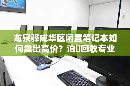 龙泉驿成华区闲置笔记本如何卖出高价？泊祎回收专业上门估价，当场变现！