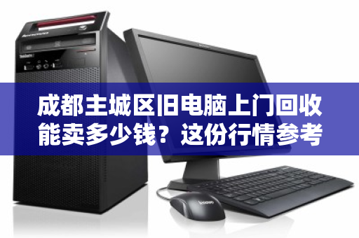 成都主城区旧电脑上门回收能卖多少钱?这份行情参考让你心里有底 成都主城区旧电脑上门回收能卖多少钱?这份行情参考让你心里有底