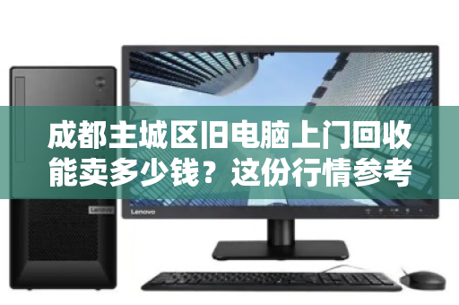 成都主城区旧电脑上门回收能卖多少钱?这份行情参考让你心里有底 成都主城区旧电脑上门回收能卖多少钱?这份行情参考让你心里有底