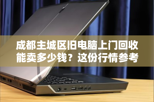 成都主城区旧电脑上门回收能卖多少钱？这份行情参考让你心里有底