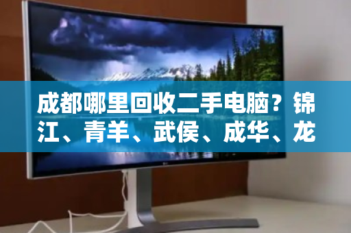 成都哪里回收二手电脑?锦江、青羊、武侯、成华、龙泉驿可免费上门 成都哪里回收二手电脑?锦江、青羊、武侯、成华、龙泉驿可免费上门