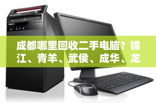 成都哪里回收二手电脑?锦江、青羊、武侯、成华、龙泉驿可免费上门 成都哪里回收二手电脑?锦江、青羊、武侯、成华、龙泉驿可免费上门