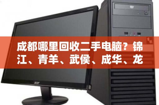 成都哪里回收二手电脑？锦江、青羊、武侯、成华、龙泉驿可免费上门