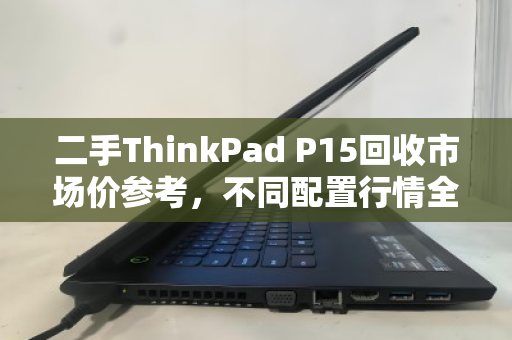 二手ThinkPad P15回收市场价参考,不同配置行情全解析 二手ThinkPad P15回收市场价参考,不同配置行情全解析