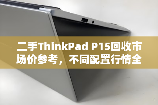 二手ThinkPad P15回收市场价参考，不同配置行情全解析