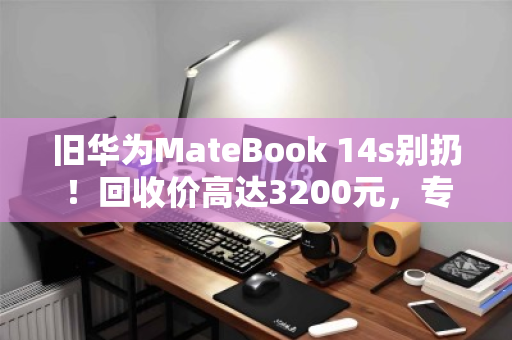旧华为MateBook 14s别扔!回收价高达3200元,专业渠道揭秘 旧华为MateBook 14s别扔!回收价高达3200元,专业渠道揭秘