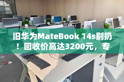 旧华为MateBook 14s别扔!回收价高达3200元,专业渠道揭秘 旧华为MateBook 14s别扔!回收价高达3200元,专业渠道揭秘
