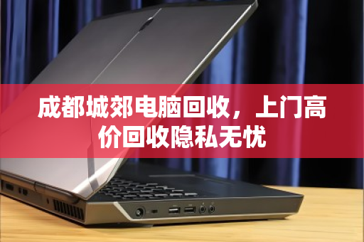 成都城郊电脑回收,上门高价回收隐私无忧 成都城郊电脑回收,上门高价回收隐私无忧