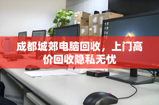 成都城郊电脑回收,上门高价回收隐私无忧 成都城郊电脑回收,上门高价回收隐私无忧