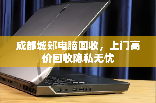 成都城郊电脑回收，上门高价回收隐私无忧
