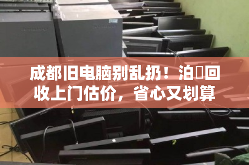 成都旧电脑别乱扔!泊祎回收上门估价,省心又划算 成都旧电脑别乱扔!泊祎回收上门估价,省心又划算