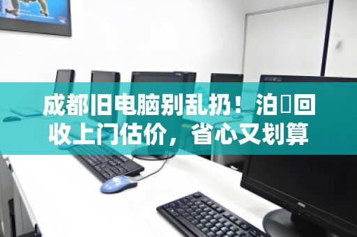 成都旧电脑别乱扔!泊祎回收上门估价,省心又划算 成都旧电脑别乱扔!泊祎回收上门估价,省心又划算