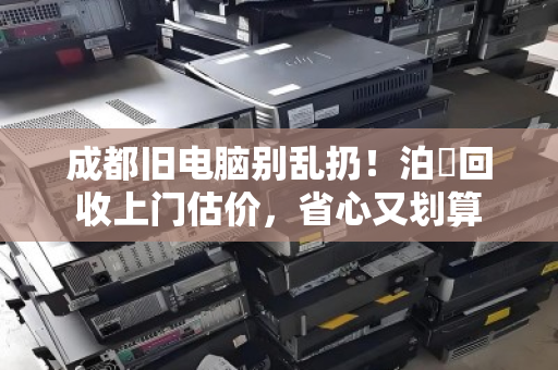 成都旧电脑别乱扔！泊祎回收上门估价，省心又划算