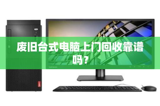 废旧台式电脑上门回收靠谱吗？