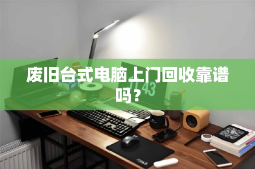 废旧台式电脑上门回收靠谱吗？