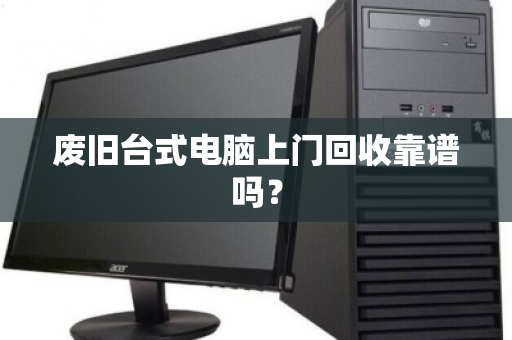 废旧台式电脑上门回收靠谱吗？