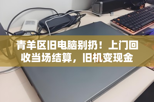青羊区旧电脑别扔!上门回收当场结算,旧机变现金 青羊区旧电脑别扔!上门回收当场结算,旧机变现金
