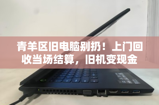 青羊区旧电脑别扔！上门回收当场结算，旧机变现金