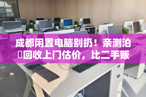 成都闲置电脑别扔!亲测泊祎回收上门估价,比二手贩子多卖好几百 成都闲置电脑别扔!亲测泊祎回收上门估价,比二手贩子多卖好几百