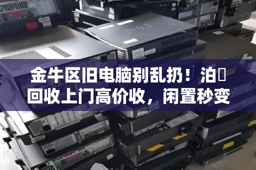 金牛区旧电脑别乱扔!泊祎回收上门高价收,闲置秒变现金 金牛区旧电脑别乱扔!泊祎回收上门高价收,闲置秒变现金
