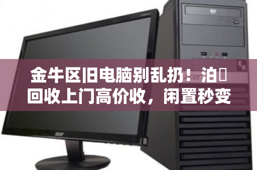 金牛区旧电脑别乱扔！泊祎回收上门高价收，闲置秒变现金