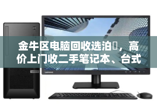 金牛区电脑回收选泊祎，高价上门收二手笔记本、台式办公电脑
