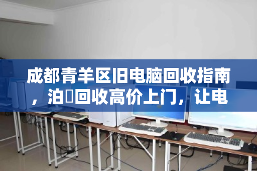 成都青羊区旧电脑回收指南,泊祎回收高价上门,让电子垃圾变现金 成都青羊区旧电脑回收指南,泊祎回收高价上门,让电子垃圾变现金