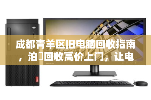 成都青羊区旧电脑回收指南,泊祎回收高价上门,让电子垃圾变现金 成都青羊区旧电脑回收指南,泊祎回收高价上门,让电子垃圾变现金