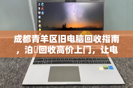 成都青羊区旧电脑回收指南，泊祎回收高价上门，让电子垃圾变现金