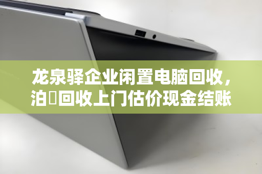 龙泉驿企业闲置电脑回收,泊祎回收上门估价现金结账 龙泉驿企业闲置电脑回收,泊祎回收上门估价现金结账