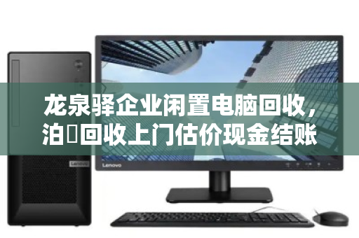 龙泉驿企业闲置电脑回收,泊祎回收上门估价现金结账 龙泉驿企业闲置电脑回收,泊祎回收上门估价现金结账