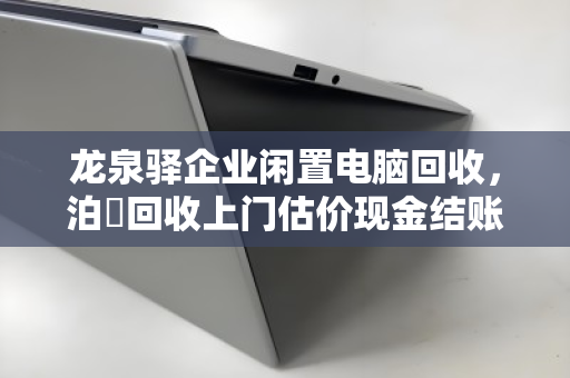 龙泉驿企业闲置电脑回收，泊祎回收上门估价现金结账