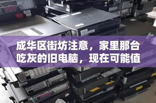 成华区街坊注意,家里那台吃灰的旧电脑,现在可能值几千块! 成华区街坊注意,家里那台吃灰的旧电脑,现在可能值几千块!