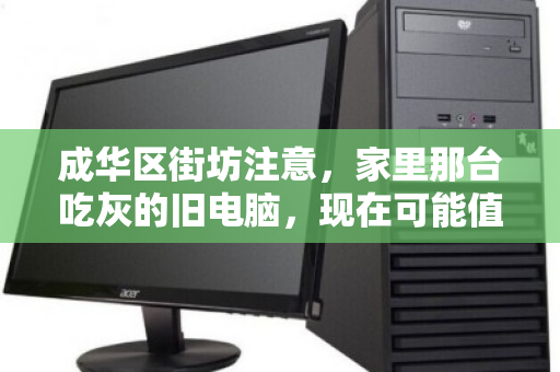 成华区街坊注意,家里那台吃灰的旧电脑,现在可能值几千块! 成华区街坊注意,家里那台吃灰的旧电脑,现在可能值几千块!