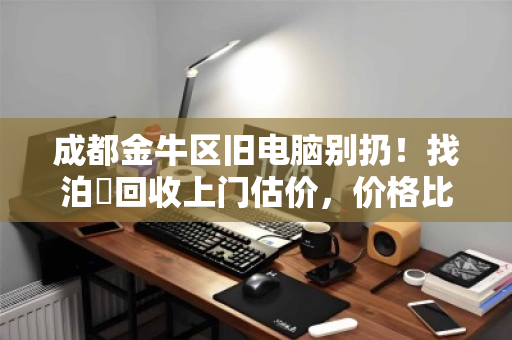 成都金牛区旧电脑别扔!找泊祎回收上门估价,价格比废品站高几倍 成都金牛区旧电脑别扔!找泊祎回收上门估价,价格比废品站高几倍