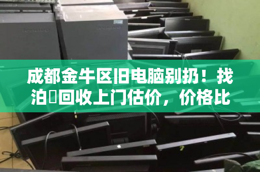 成都金牛区旧电脑别扔!找泊祎回收上门估价,价格比废品站高几倍 成都金牛区旧电脑别扔!找泊祎回收上门估价,价格比废品站高几倍