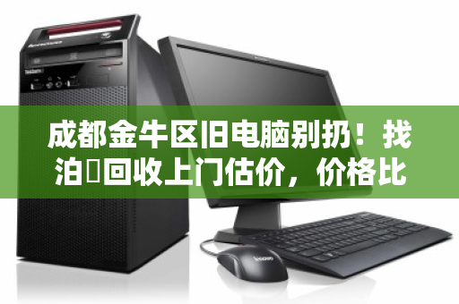 成都金牛区旧电脑别扔！找泊祎回收上门估价，价格比废品站高几倍