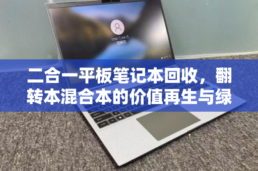 二合一平板笔记本回收,翻转本混合本的价值再生与绿色转型 二合一平板笔记本回收,翻转本混合本的价值再生与绿色转型