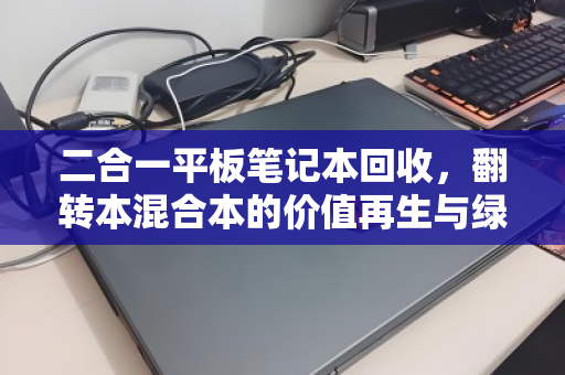 二合一平板笔记本回收,翻转本混合本的价值再生与绿色转型 二合一平板笔记本回收,翻转本混合本的价值再生与绿色转型