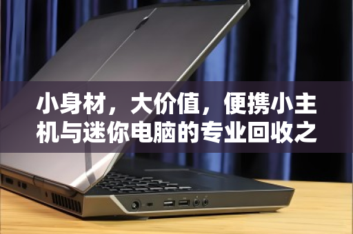 小身材,大价值,便携小主机与迷你电脑的专业回收之道 小身材,大价值,便携小主机与迷你电脑的专业回收之道