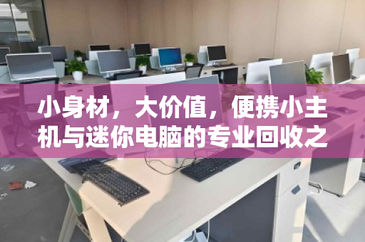 小身材,大价值,便携小主机与迷你电脑的专业回收之道 小身材,大价值,便携小主机与迷你电脑的专业回收之道