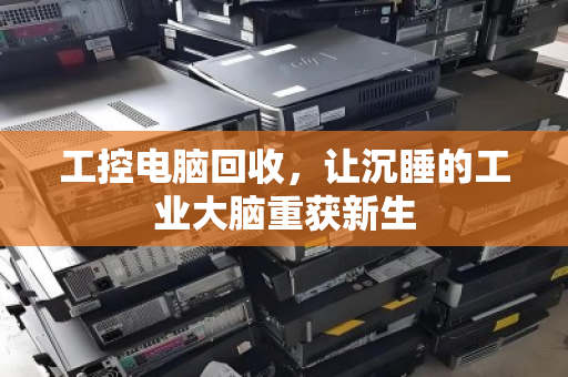 工控电脑回收,让沉睡的工业大脑重获新生 工控电脑回收,让沉睡的工业大脑重获新生