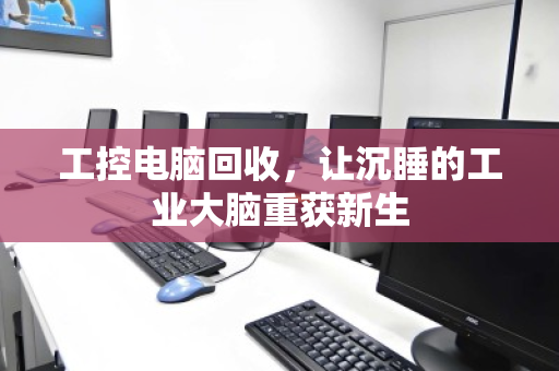 工控电脑回收,让沉睡的工业大脑重获新生 工控电脑回收,让沉睡的工业大脑重获新生