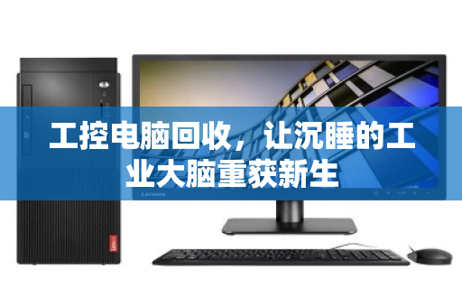 工控电脑回收，让沉睡的工业大脑重获新生
