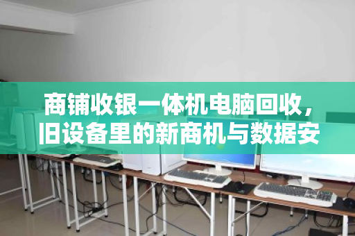 商铺收银一体机电脑回收，旧设备里的新商机与数据安全必修课